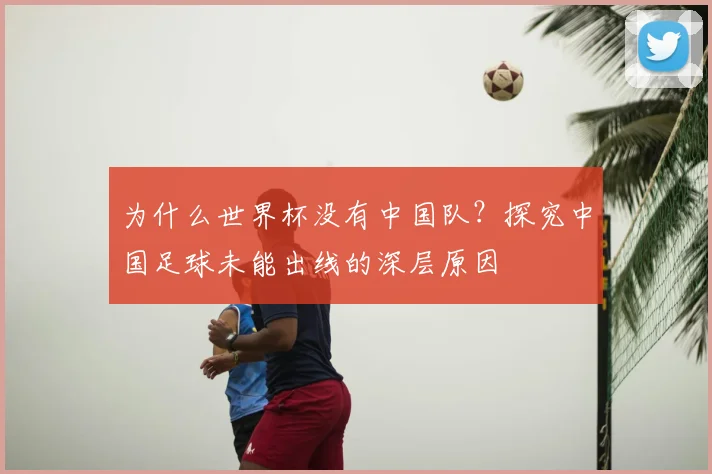 为什么世界杯没有中国队?探究中国足球未能出线的深层原因