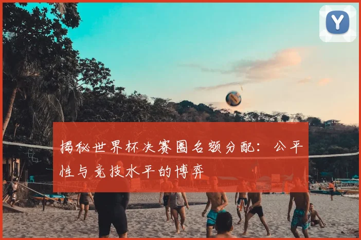 揭秘世界杯决赛圈名额分配:公平性与竞技水平的博弈