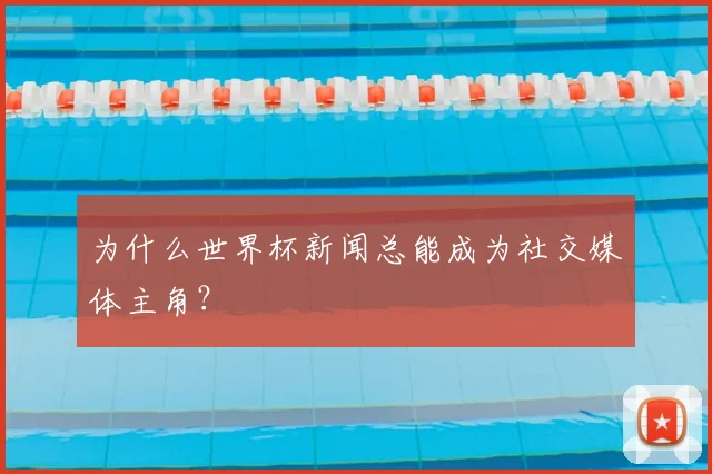 为什么世界杯新闻总能成为社交媒体主角?
