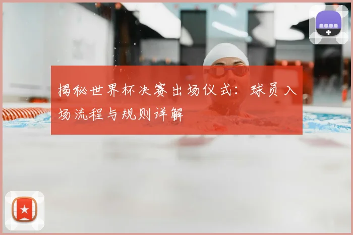 揭秘世界杯决赛出场仪式:球员入场流程与规则详解