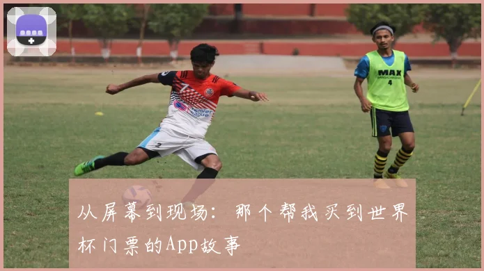 从屏幕到现场：那个帮我买到世界杯门票的App故事