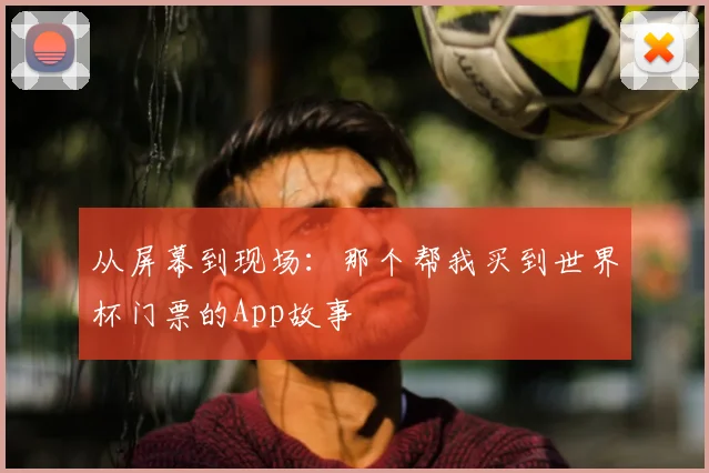 从屏幕到现场:那个帮我买到世界杯门票的App故事