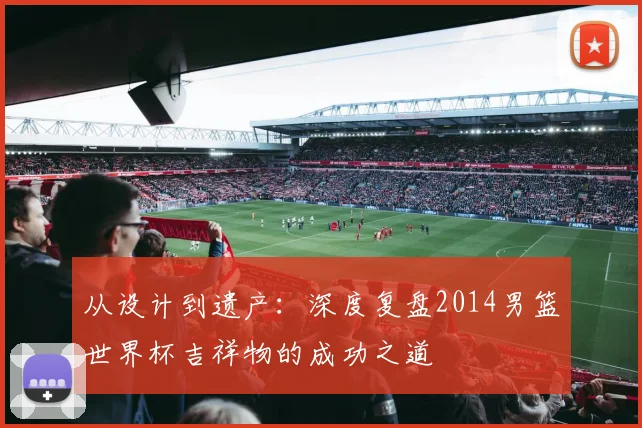 从设计到遗产:深度复盘2014男篮世界杯吉祥物的成功之道