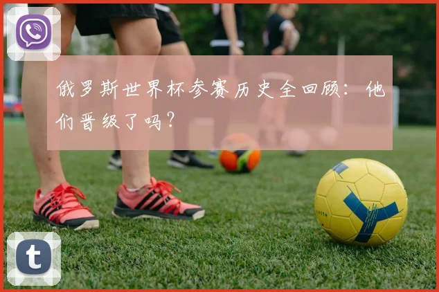 俄罗斯世界杯参赛历史全回顾：他们晋级了吗？