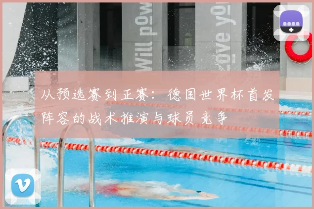从预选赛到正赛:德国世界杯首发阵容的战术推演与球员竞争