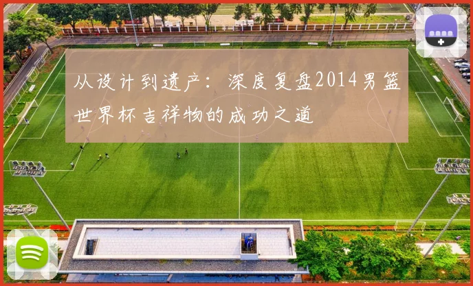 从设计到遗产：深度复盘2014男篮世界杯吉祥物的成功之道