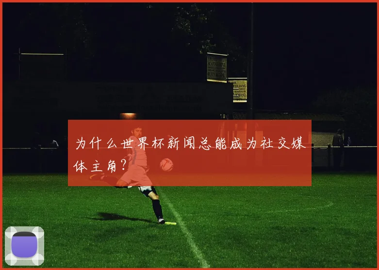 为什么世界杯新闻总能成为社交媒体主角?