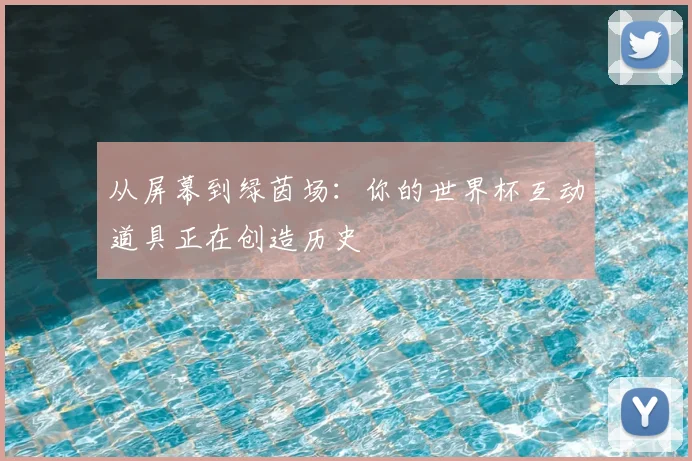 从屏幕到绿茵场:你的世界杯互动道具正在创造历史