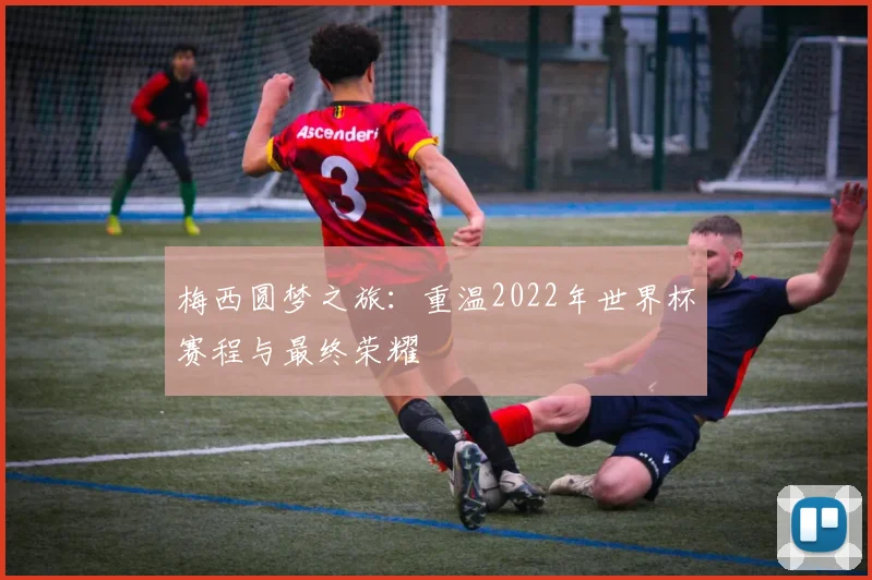 梅西圆梦之旅：重温2022年世界杯赛程与最终荣耀