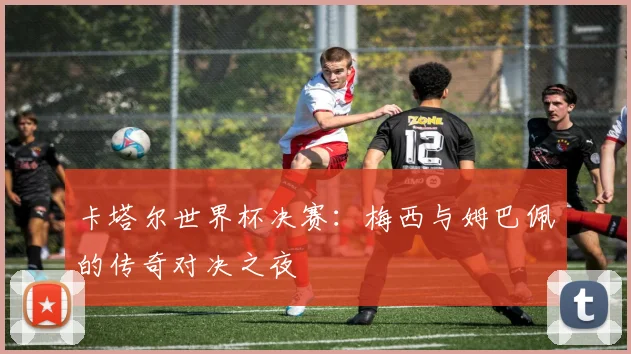 卡塔尔世界杯决赛：梅西与姆巴佩的传奇对决之夜