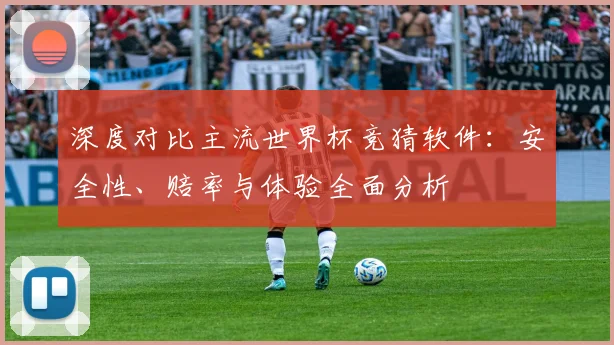深度对比主流世界杯竞猜软件：安全性、赔率与体验全面分析